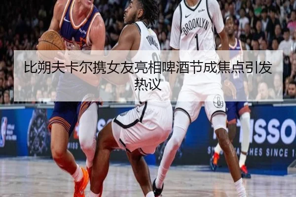 比朔夫卡尔携女友亮相啤酒节成焦点引发热议