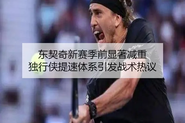 东契奇新赛季前显著减重 独行侠提速体系引发战术热议